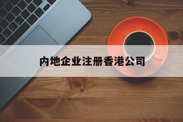 内地企业注册香港公司:(香港注册公司和国内有什么区别)