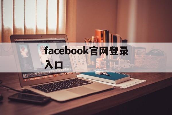 facebook官网登录入口:(facebook怎么做跨境电商)