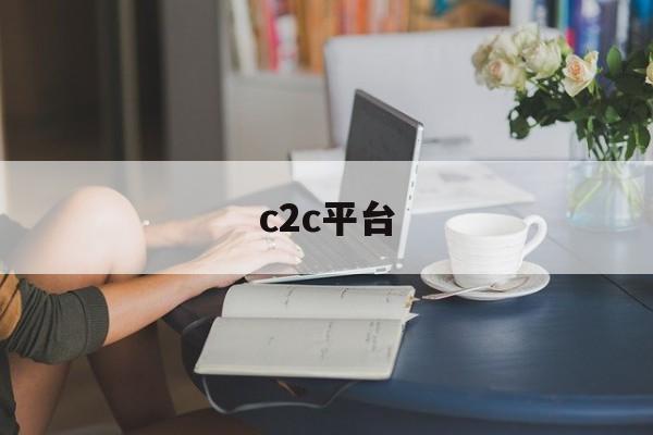 c2c平台:(c2c十大平台排名)