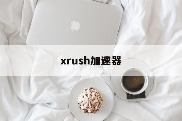 xrush加速器:(免费加速器哪个好用)