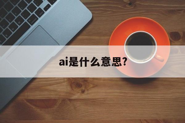 ai是什么意思?:(ai怎么制作视频教程)