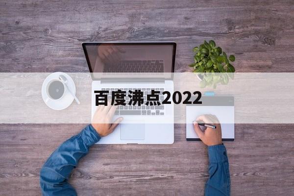 百度沸点2022:(2024年百度沸点在哪里举办)