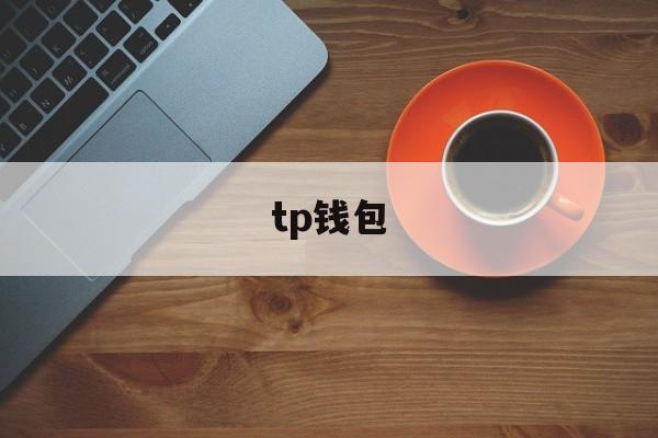 tp钱包:(tp钱包官方下载安卓最新版本)