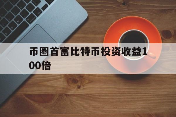 币圈首富比特币投资收益100倍的简单介绍