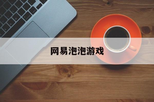 网易泡泡游戏:(网易聊天软件叫什么)