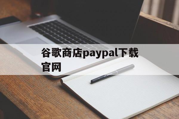 关于谷歌商店paypal下载官网的信息